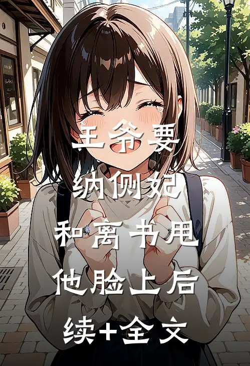 王爷要纳侧妃，和离书甩他脸上后续+全文
