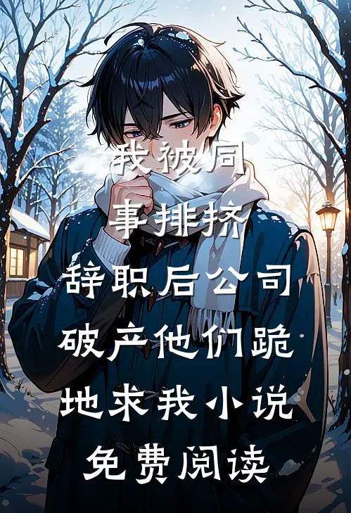 我被同事排挤，辞职后公司破产他们跪地求我小说免费阅读