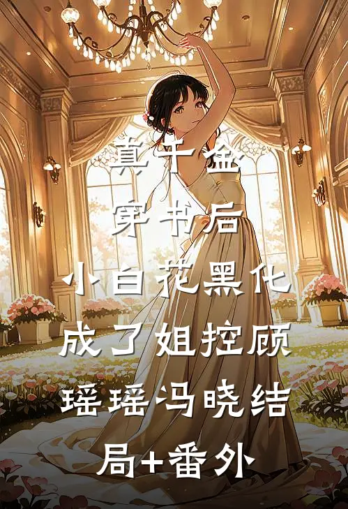 真千金穿书后，小白花黑化成了姐控顾瑶瑶冯晓结局+番外