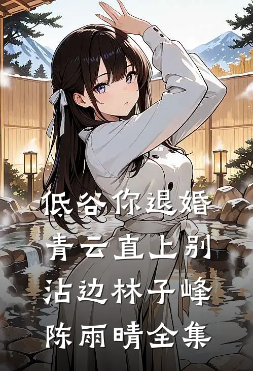 低谷你退婚，青云直上别沾边林子峰陈雨晴全集