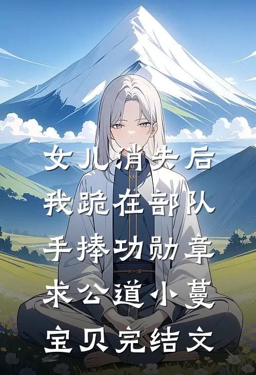 女儿消失后，我跪在部队手捧功勋章求公道小蔓宝贝完结文