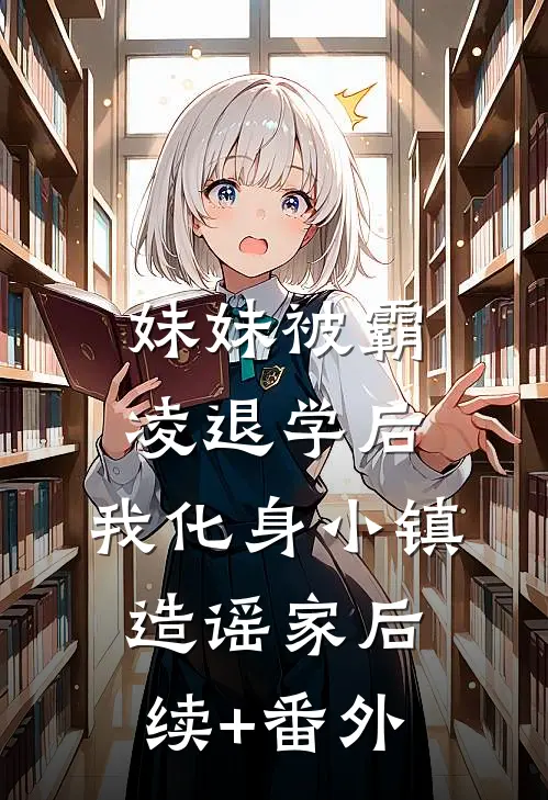 妹妹被霸凌退学后，我化身小镇造谣家后续+番外