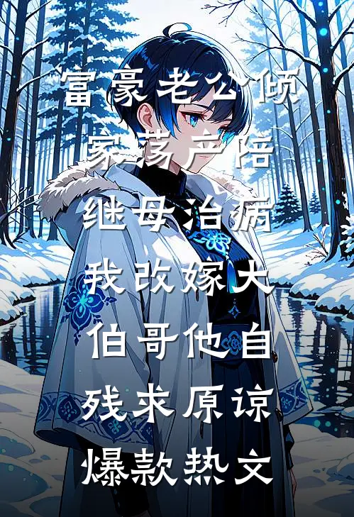 富豪老公倾家荡产陪继母治病，我改嫁大伯哥他自残求原谅爆款热文