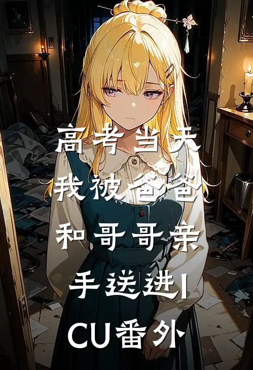 高考当天，我被爸爸和哥哥亲手送进ICU番外