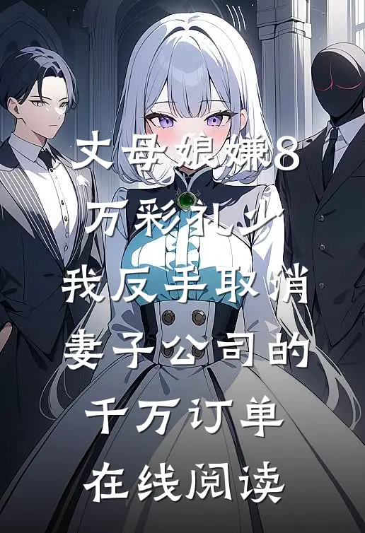 丈母娘嫌8万彩礼少，我反手取消妻子公司的千万订单在线阅读