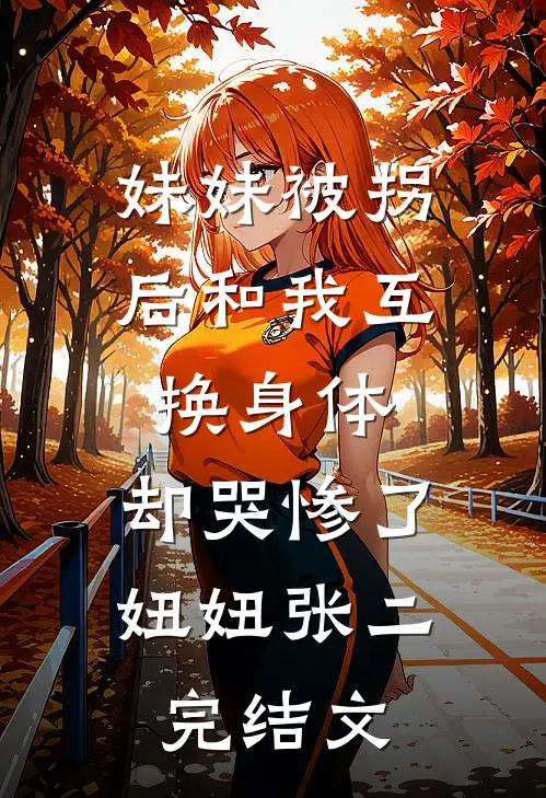 妹妹被拐后和我互换身体，却哭惨了妞妞张二完结文