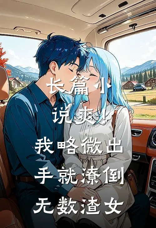 长篇小说爽！我略微出手，就潦倒无数渣女