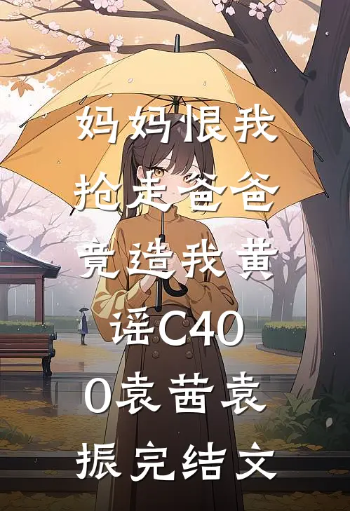 妈妈恨我抢走爸爸，竟造我黄谣C400袁茜袁振完结文