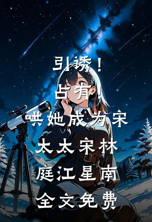 引诱！占有！哄她成为宋太太宋林庭江星南全文免费