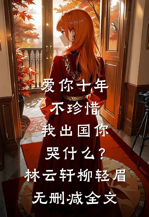 爱你十年不珍惜，我出国你哭什么？林云轩柳轻眉无删减全文
