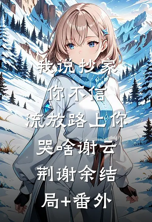 我说抄家你不信，流放路上你哭啥谢云荆谢余结局+番外