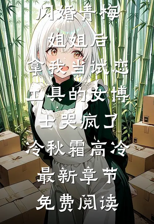 闪婚青梅姐姐后，拿我当试恋工具的女博士哭疯了。冷秋霜高冷最新章节免费阅读