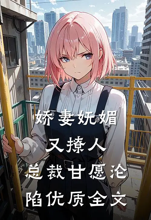 娇妻妩媚又撩人，总裁甘愿沦陷优质全文