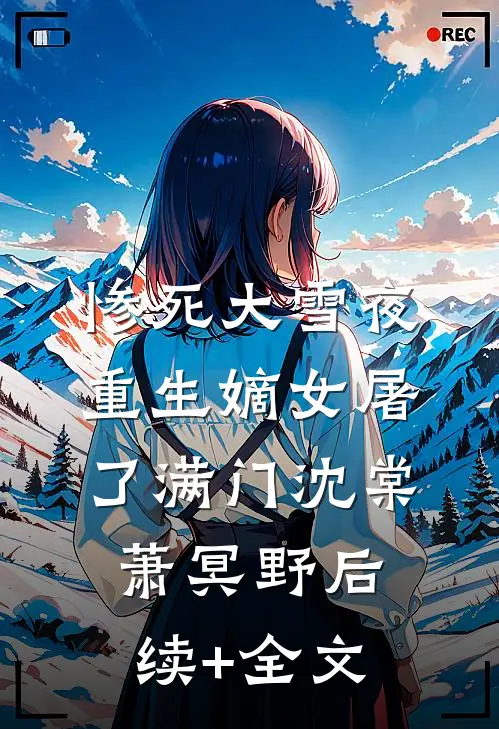 惨死大雪夜，重生嫡女屠了满门沈棠萧冥野后续+全文