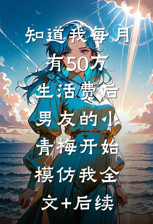 知道我每月有50万生活费后，男友的小青梅开始模仿我全文+后续