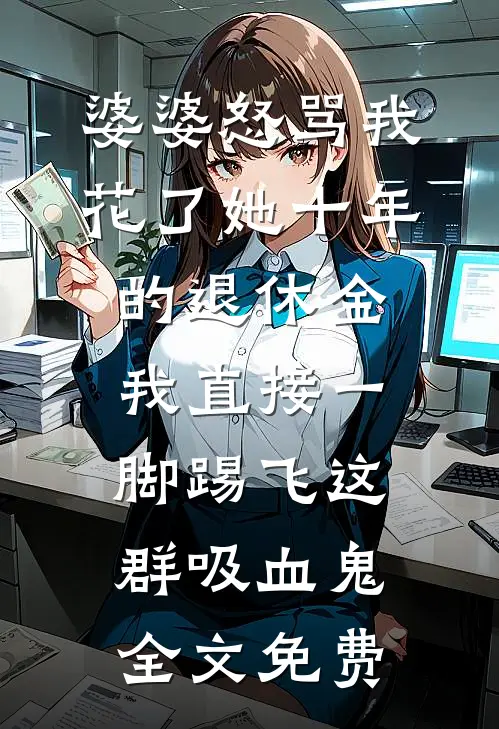 婆婆怒骂我花了她十年的退休金，我直接一脚踢飞这群吸血鬼全文免费