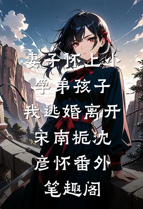 妻子怀上小学弟孩子，我逃婚离开：宋南栀沈彦怀番外笔趣阁