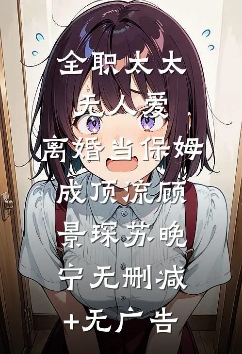 全职太太无人爱，离婚当保姆成顶流顾景琛苏晚宁无删减+无广告