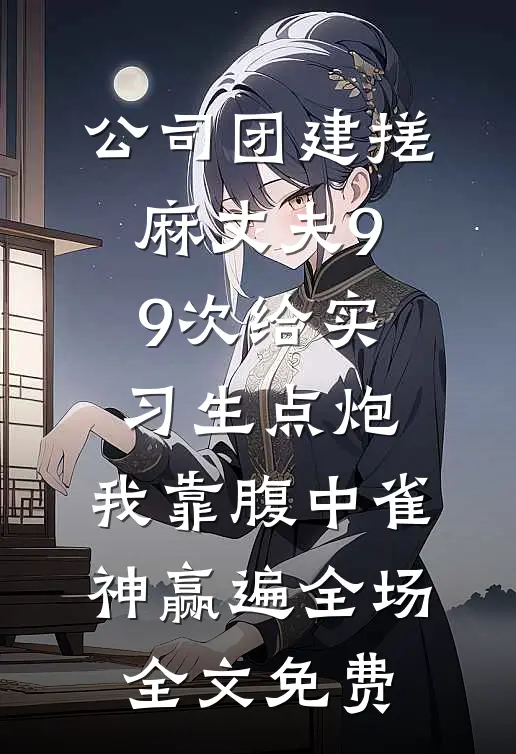 公司团建搓麻丈夫99次给实习生点炮，我靠腹中雀神赢遍全场全文免费