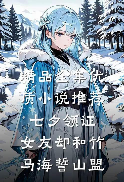 精品全集优质小说推荐七夕领证，女友却和竹马海誓山盟