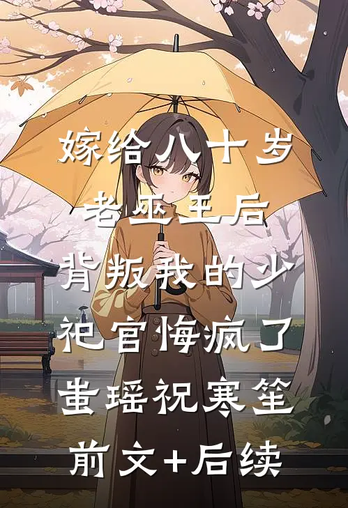 嫁给八十岁老巫王后，背叛我的少祀官悔疯了蚩瑶祝寒笙前文+后续