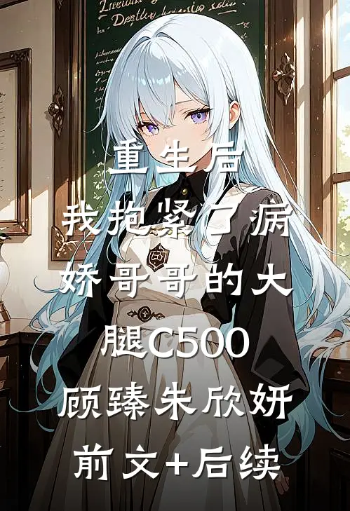 重生后，我抱紧了病娇哥哥的大腿C500顾臻朱欣妍前文+后续