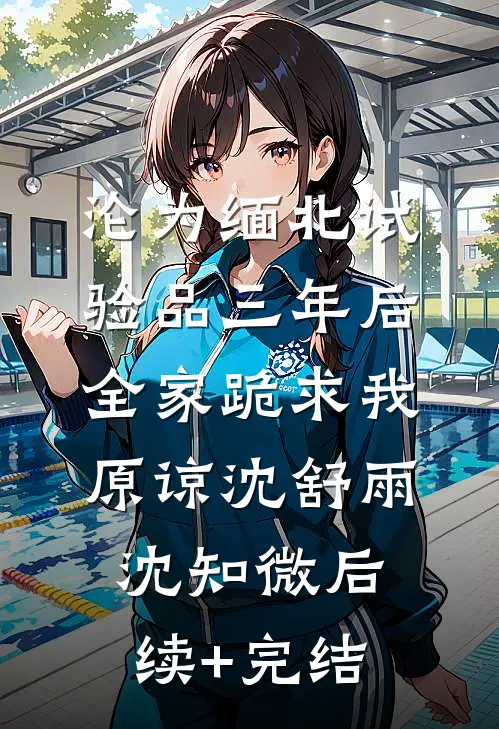 沦为缅北试验品三年后，全家跪求我原谅沈舒雨沈知微后续+完结