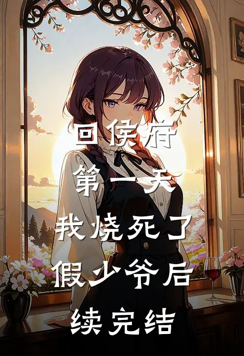 回侯府第一天，我烧死了假少爷后续完结