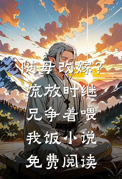 随母改嫁？流放时继兄争着喂我饭小说免费阅读