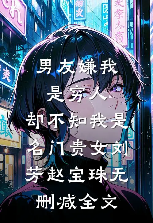 男友嫌我是穷人，却不知我是名门贵女刘芳赵宝珠无删减全文