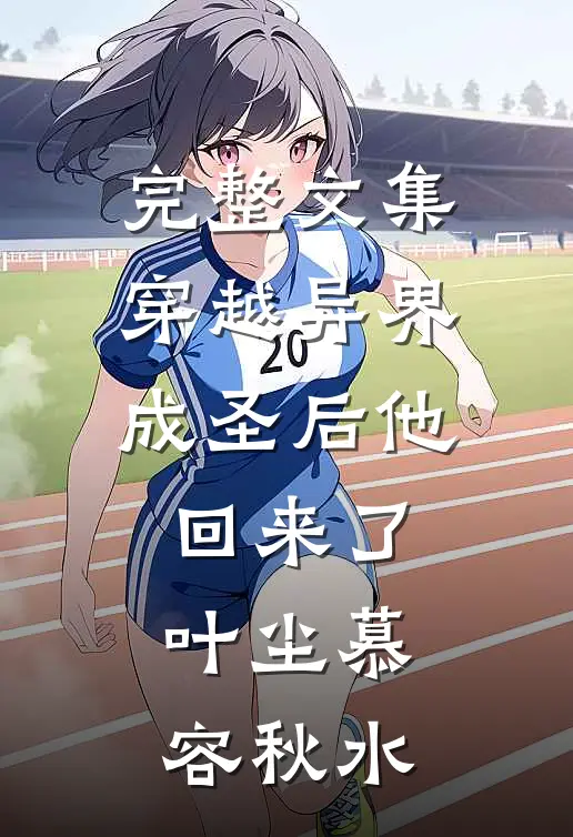 完整文集穿越异界成圣后他回来了叶尘慕容秋水