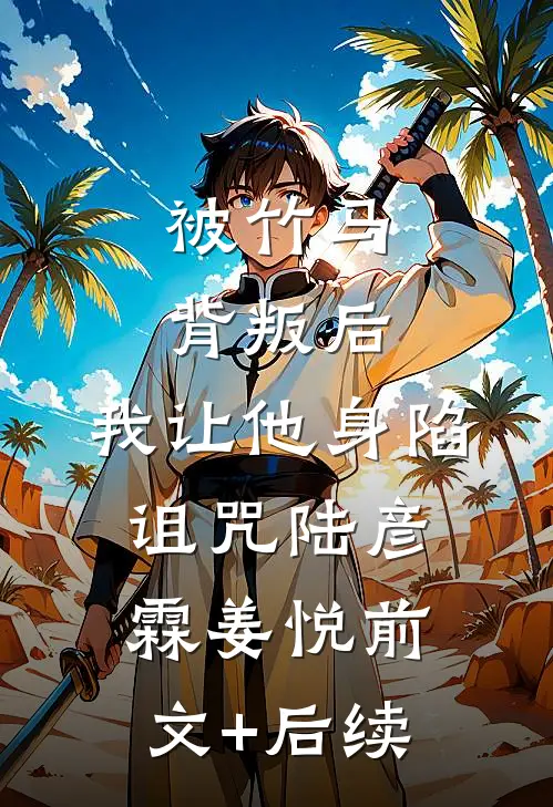 被竹马背叛后，我让他身陷诅咒陆彦霖姜悦前文+后续