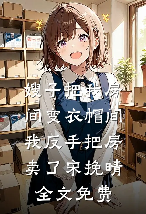 嫂子把我房间变衣帽间，我反手把房卖了宋挽晴全文免费