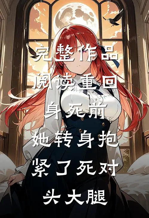 完整作品阅读重回身死前，她转身抱紧了死对头大腿