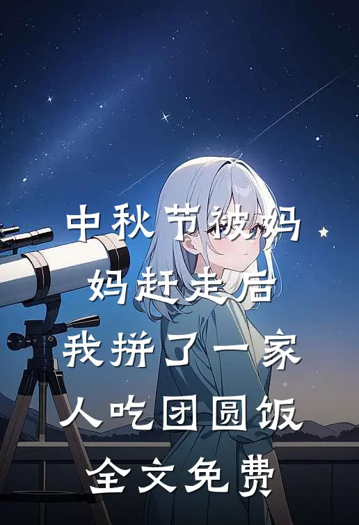 中秋节被妈妈赶走后，我拼了一家人吃团圆饭全文免费