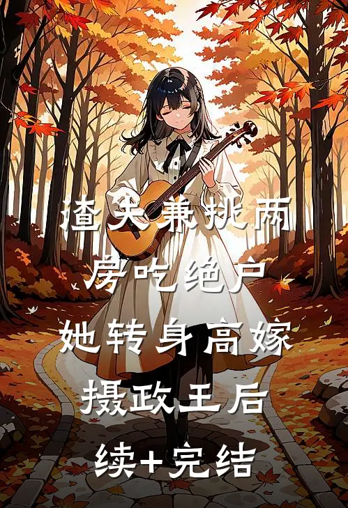 渣夫兼挑两房吃绝户，她转身高嫁摄政王后续+完结
