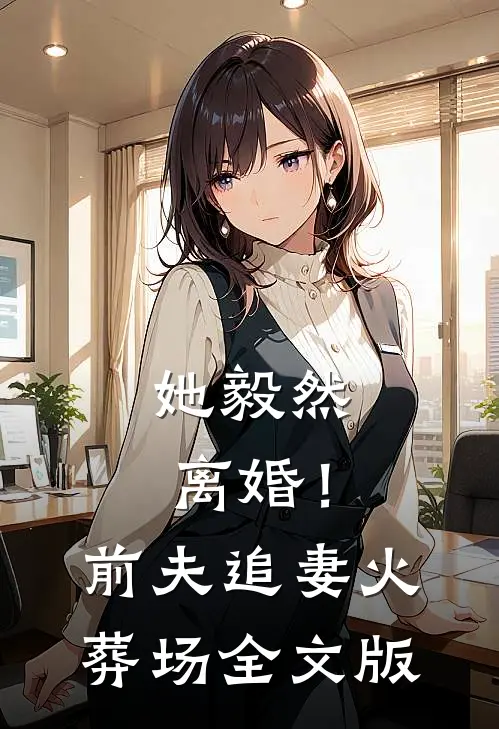 她毅然离婚！前夫追妻火葬场全文版