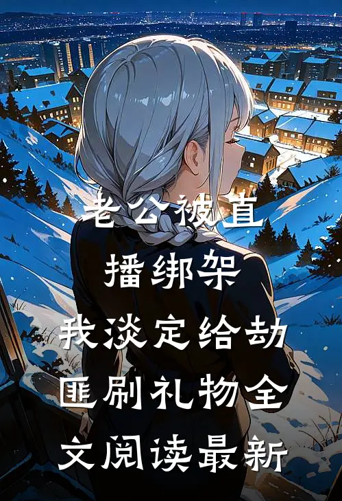 老公被直播绑架，我淡定给劫匪刷礼物全文阅读最新