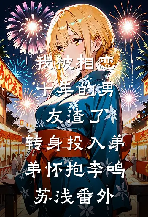 我被相恋十年的男友渣了，转身投入弟弟怀抱李鸣苏浅番外