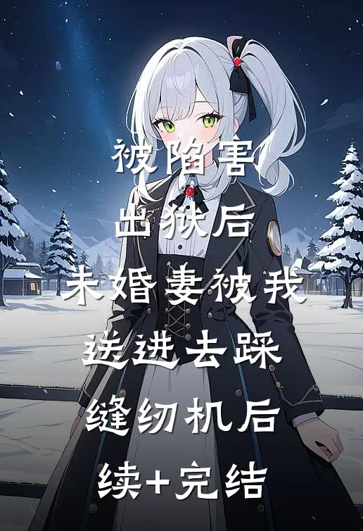 被陷害出狱后，未婚妻被我送进去踩缝纫机后续+完结