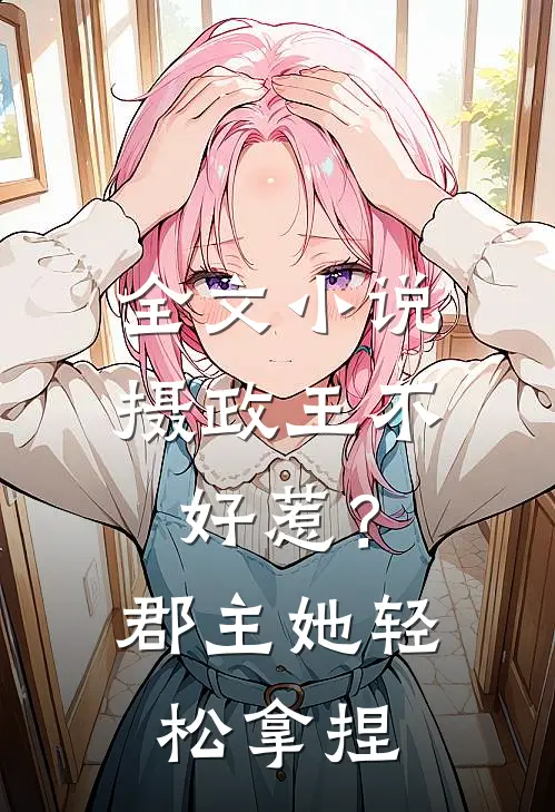 全文小说摄政王不好惹？郡主她轻松拿捏