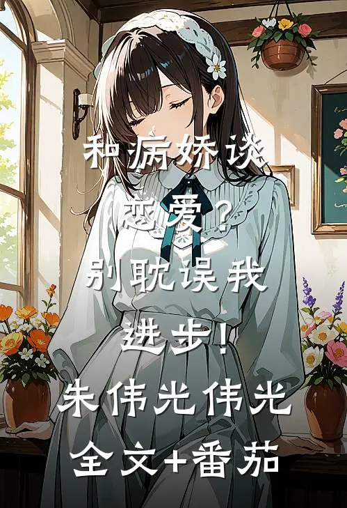 和病娇谈恋爱？别耽误我进步!朱伟光伟光全文+番茄