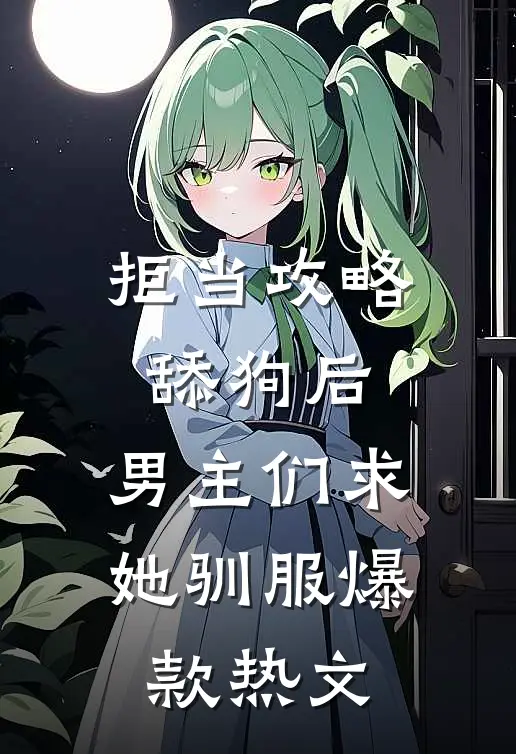拒当攻略舔狗后，男主们求她驯服爆款热文