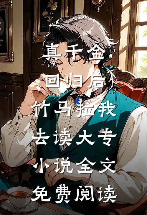 真千金回归后，竹马拉我去读大专小说全文免费阅读