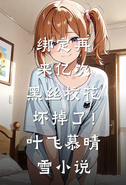 绑定再来亿次，黑丝校花坏掉了！叶飞慕晴雪小说