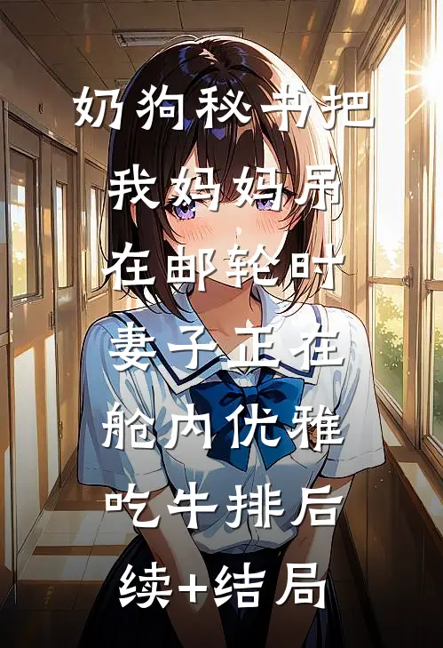 奶狗秘书把我妈妈吊在邮轮时，妻子正在舱内优雅吃牛排后续+结局