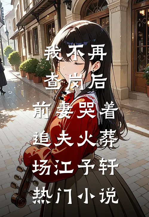 我不再查岗后，前妻哭着追夫火葬场江予轩热门小说