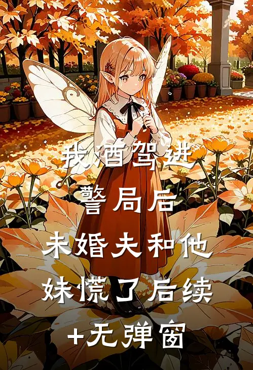 我酒驾进警局后，未婚夫和他妹慌了后续+无弹窗
