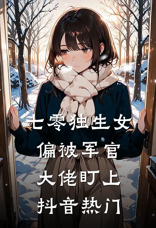 七零独生女，偏被军官大佬盯上抖音热门