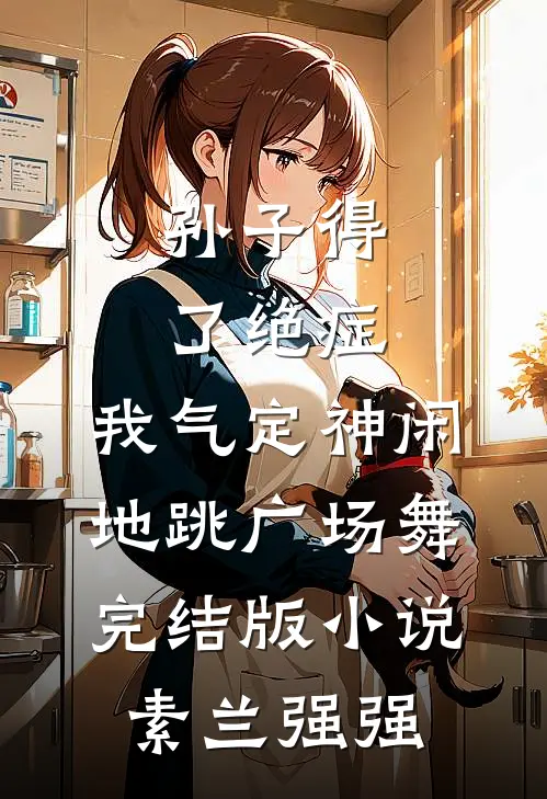 孙子得了绝症，我气定神闲地跳广场舞完结版小说素兰强强